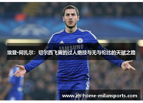 埃登·阿扎尔：切尔西飞翼的过人绝技与无与伦比的天赋之路