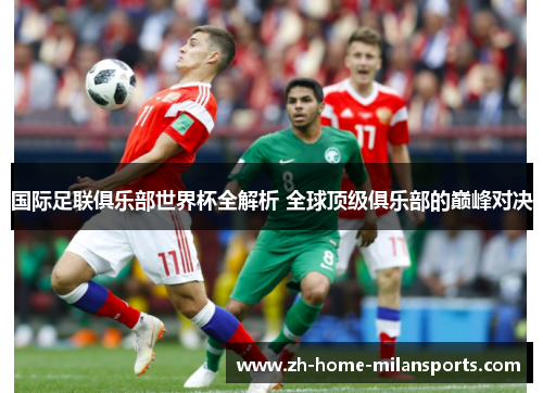 国际足联俱乐部世界杯全解析 全球顶级俱乐部的巅峰对决