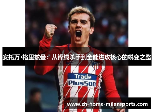 安托万·格里兹曼：从锋线杀手到全能进攻核心的蜕变之路