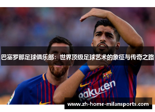 巴塞罗那足球俱乐部：世界顶级足球艺术的象征与传奇之路