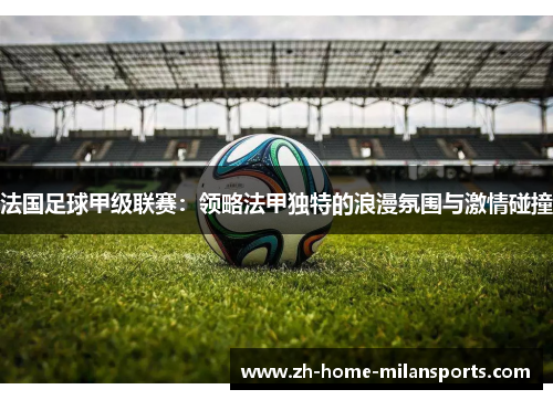 法国足球甲级联赛：领略法甲独特的浪漫氛围与激情碰撞