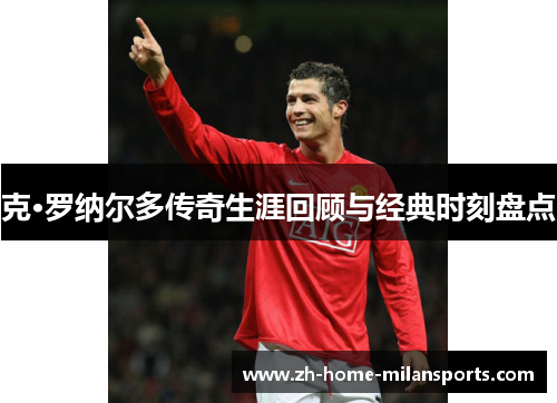 克·罗纳尔多传奇生涯回顾与经典时刻盘点