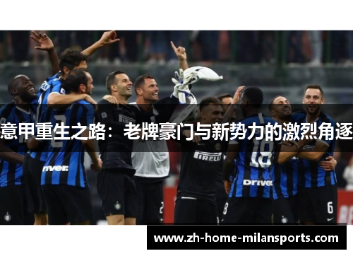 意甲重生之路：老牌豪门与新势力的激烈角逐