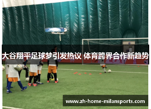 大谷翔平足球梦引发热议 体育跨界合作新趋势