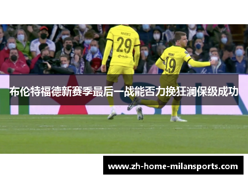 布伦特福德新赛季最后一战能否力挽狂澜保级成功