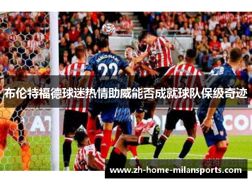 布伦特福德球迷热情助威能否成就球队保级奇迹