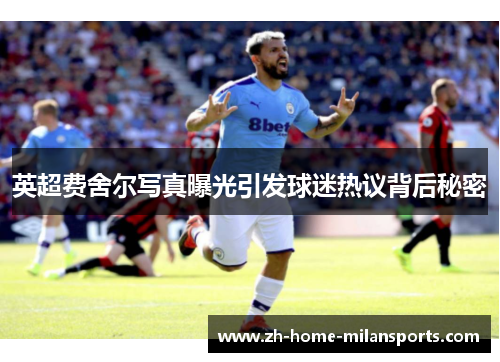 英超费舍尔写真曝光引发球迷热议背后秘密