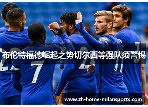 布伦特福德崛起之势切尔西等强队须警惕