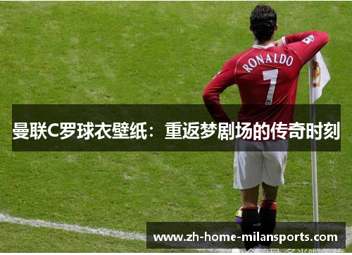 曼联C罗球衣壁纸：重返梦剧场的传奇时刻