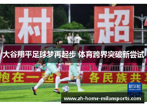 大谷翔平足球梦再起步 体育跨界突破新尝试