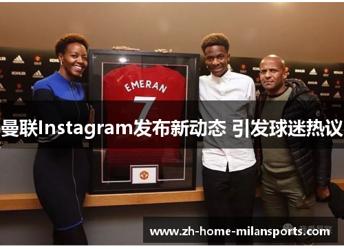曼联Instagram发布新动态 引发球迷热议
