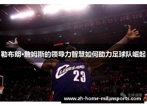 勒布朗·詹姆斯的领导力智慧如何助力足球队崛起