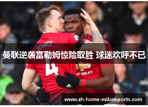 曼联逆袭富勒姆惊险取胜 球迷欢呼不已