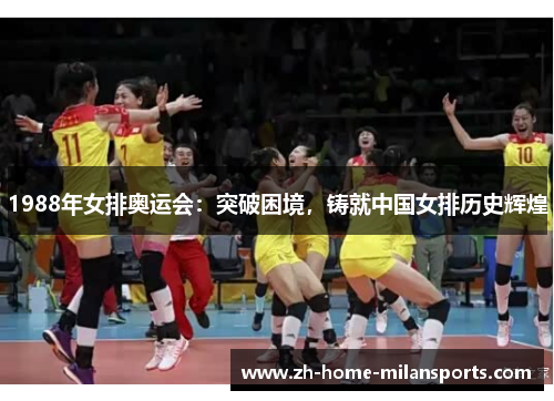 1988年女排奥运会：突破困境，铸就中国女排历史辉煌